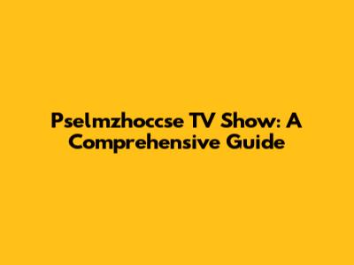 Pselmzhoccse TV Show: A Comprehensive Guide