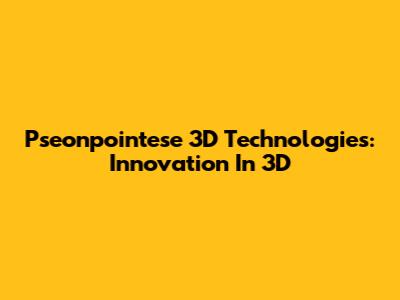 Pseonpointese 3D Technologies: Innovation In 3D