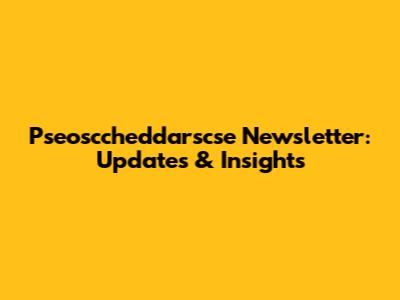 Pseosccheddarscse Newsletter: Updates & Insights