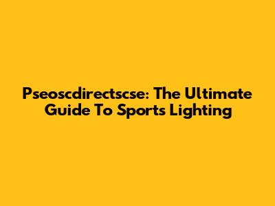 Pseoscdirectscse: The Ultimate Guide To Sports Lighting