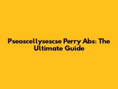 Pseoscellysescse Perry Abs: The Ultimate Guide