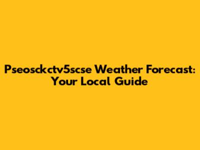 Pseosckctv5scse Weather Forecast: Your Local Guide
