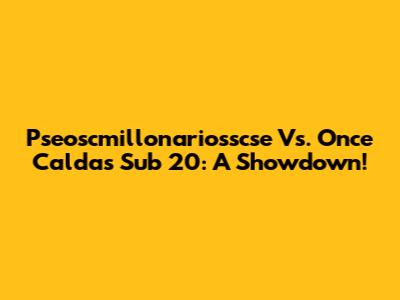 Pseoscmillonariosscse Vs. Once Caldas Sub 20: A Showdown!