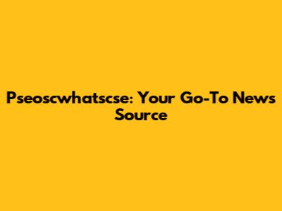 Pseoscwhatscse: Your Go-To News Source