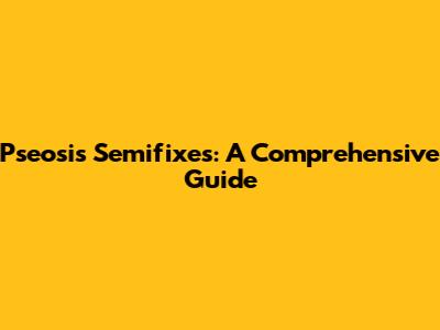 Pseosis Semifixes: A Comprehensive Guide