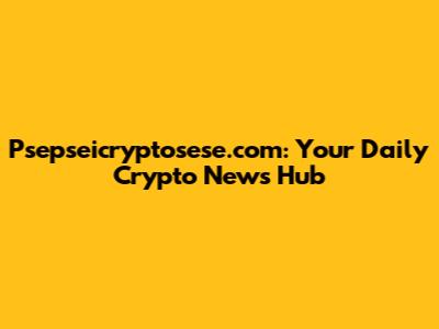Psepseicryptosese.com: Your Daily Crypto News Hub