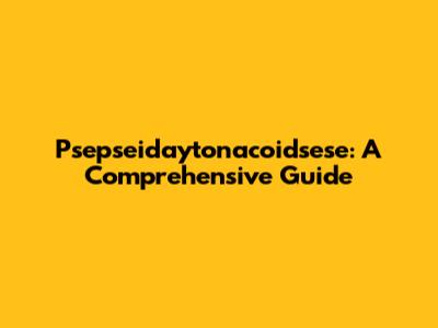 Psepseidaytonacoidsese: A Comprehensive Guide
