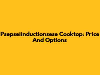 Psepseiinductionsese Cooktop: Price And Options