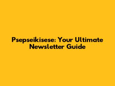 Psepseikisese: Your Ultimate Newsletter Guide