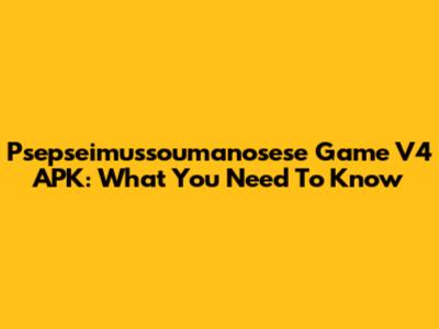 Psepseimussoumanosese Game V4 APK: What You Need To Know