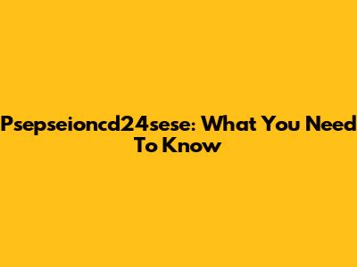 Psepseioncd24sese: What You Need To Know