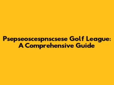 Psepseoscespnscsese Golf League: A Comprehensive Guide
