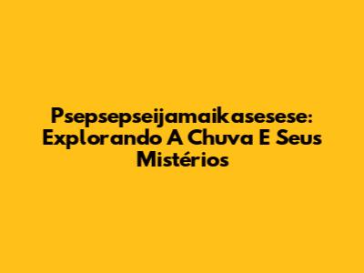 Psepsepseijamaikasesese: Explorando A Chuva E Seus Mistérios