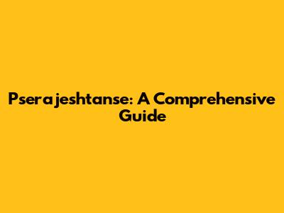 Pserajeshtanse: A Comprehensive Guide