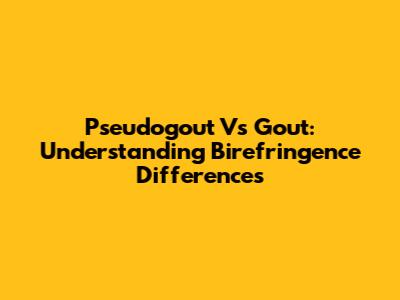 Pseudogout Vs Gout: Understanding Birefringence Differences