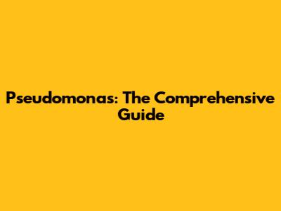 Pseudomonas: The Comprehensive Guide