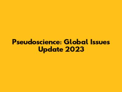 Pseudoscience: Global Issues Update 2023