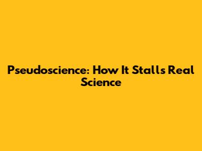 Pseudoscience: How It Stalls Real Science