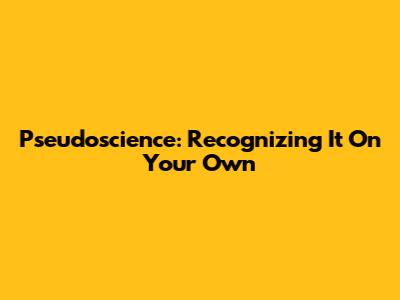 Pseudoscience: Recognizing It On Your Own