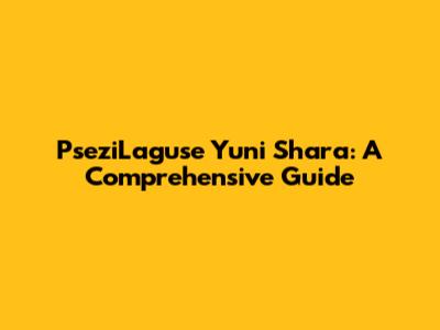 PseziLaguse Yuni Shara: A Comprehensive Guide