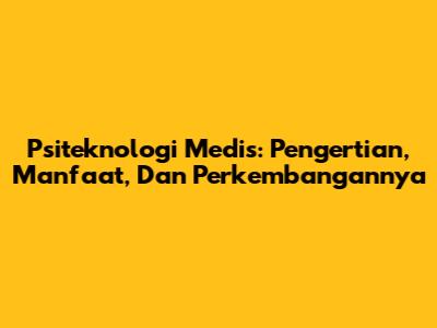 Psiteknologi Medis: Pengertian, Manfaat, Dan Perkembangannya