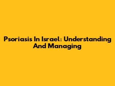 Psoriasis In Israel: Understanding And Managing