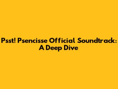 Psst! Psencisse Official Soundtrack: A Deep Dive