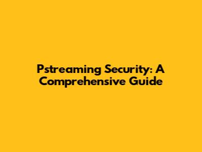 Pstreaming Security: A Comprehensive Guide