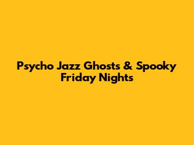Psycho Jazz Ghosts & Spooky Friday Nights