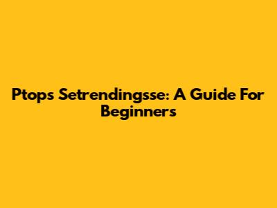 Ptops Setrendingsse: A Guide For Beginners