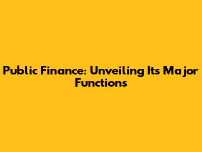 Public Finance: Unveiling Its Major Functions