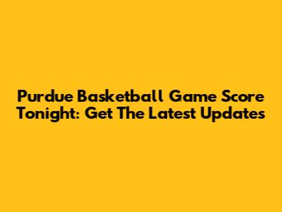 Purdue Basketball Game Score Tonight: Get The Latest Updates