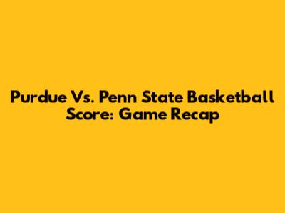 Purdue Vs. Penn State Basketball Score: Game Recap