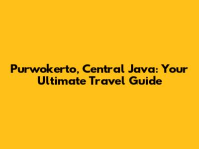 Purwokerto, Central Java: Your Ultimate Travel Guide