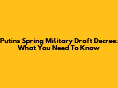 Putin's Spring Military Draft Decree: What You Need To Know