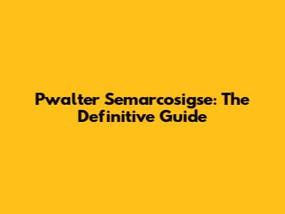 Pwalter Semarcosigse: The Definitive Guide