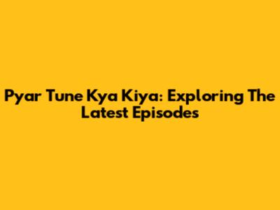 Pyar Tune Kya Kiya: Exploring The Latest Episodes