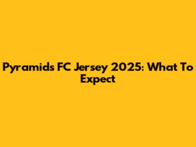 Pyramids FC Jersey 2025: What To Expect