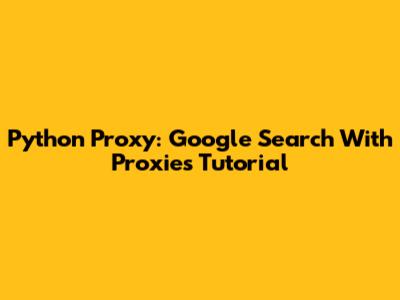 Python Proxy: Google Search With Proxies Tutorial
