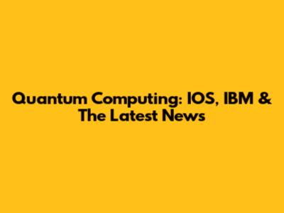Quantum Computing: IOS, IBM & The Latest News