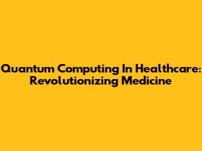 Quantum Computing In Healthcare: Revolutionizing Medicine