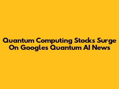 Quantum Computing Stocks Surge On Google's Quantum AI News