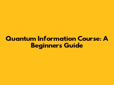 Quantum Information Course: A Beginner's Guide