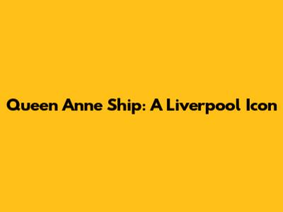 Queen Anne Ship: A Liverpool Icon