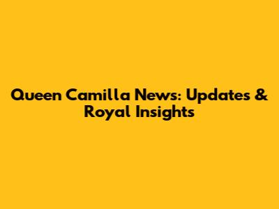 Queen Camilla News: Updates & Royal Insights