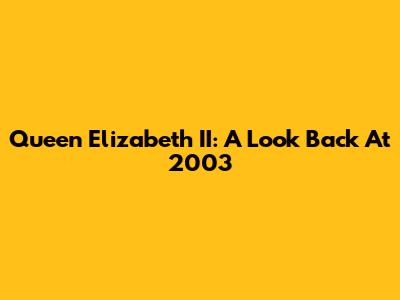 Queen Elizabeth II: A Look Back At 2003