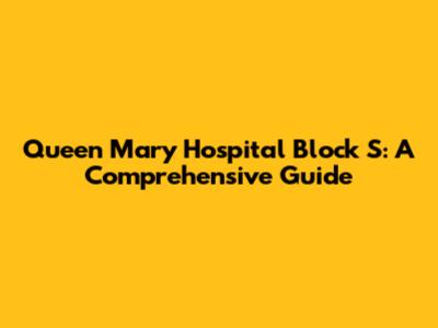Queen Mary Hospital Block S: A Comprehensive Guide