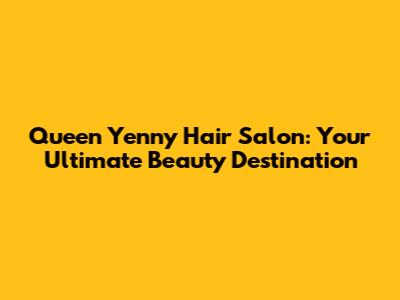 Queen Yenny Hair Salon: Your Ultimate Beauty Destination