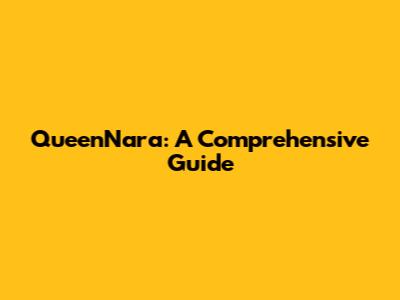 QueenNara: A Comprehensive Guide