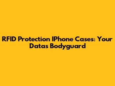 RFID Protection IPhone Cases: Your Data's Bodyguard